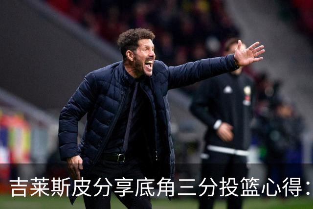 吉莱斯皮分享底角三分投篮心得：机会来临时会果断出手